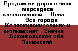 Продам не дорого знак мерседеса качественный  › Цена ­ 900 - Все города Коллекционирование и антиквариат » Значки   . Архангельская обл.,Пинежский 